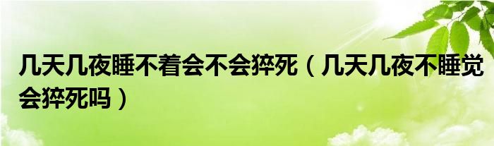 幾天幾夜睡不著會(huì)不會(huì)猝死（幾天幾夜不睡覺(jué)會(huì)猝死嗎）