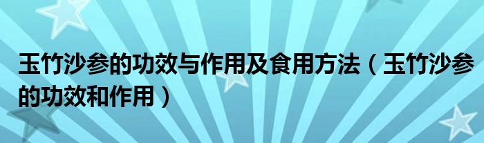 玉竹沙參的功效與作用及食用方法（玉竹沙參的功效和作用）