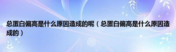 總蛋白偏高是什么原因造成的呢（總蛋白偏高是什么原因造成的）