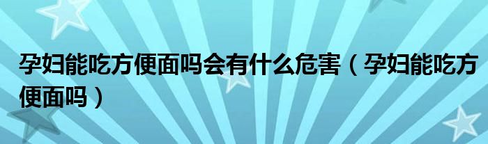 孕婦能吃方便面嗎會(huì)有什么危害（孕婦能吃方便面嗎）