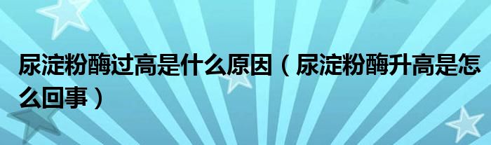 尿淀粉酶過(guò)高是什么原因（尿淀粉酶升高是怎么回事）