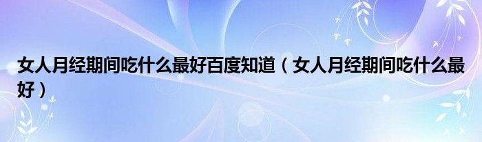 女人月經(jīng)期間吃什么最好百度知道（女人月經(jīng)期間吃什么最好）