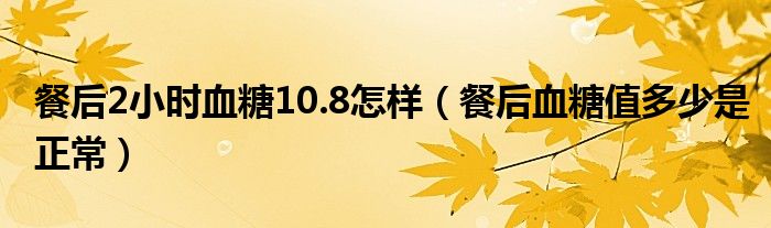 餐后2小時(shí)血糖10.8怎樣（餐后血糖值多少是正常）