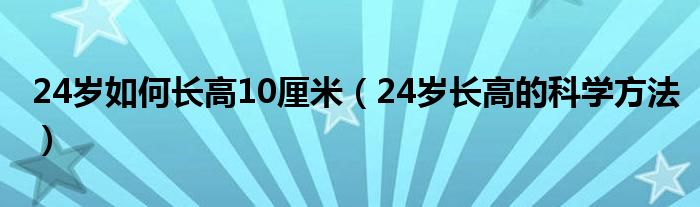 24歲如何長(zhǎng)高10厘米（24歲長(zhǎng)高的科學(xué)方法）