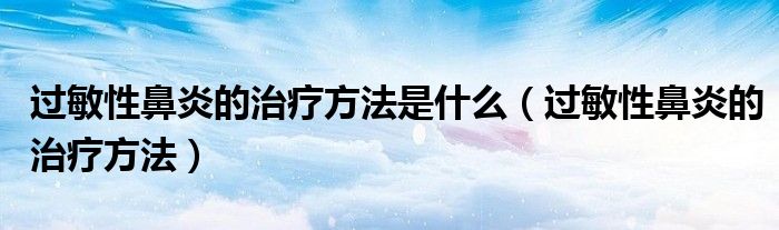 過(guò)敏性鼻炎的治療方法是什么（過(guò)敏性鼻炎的治療方法）