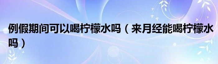 例假期間可以喝檸檬水嗎（來月經(jīng)能喝檸檬水嗎）