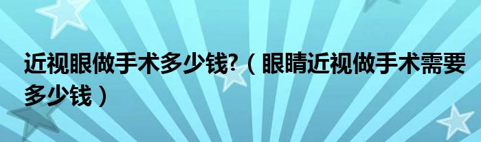 近視眼做手術多少錢?（眼睛近視做手術需要多少錢）