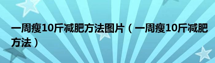 一周瘦10斤減肥方法圖片（一周瘦10斤減肥方法）