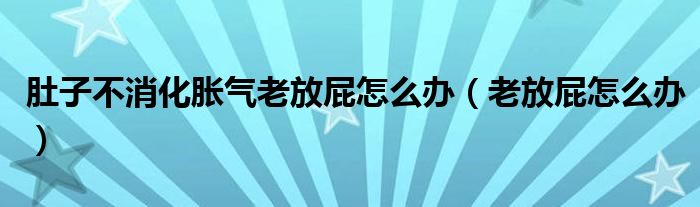 肚子不消化脹氣老放屁怎么辦（老放屁怎么辦）