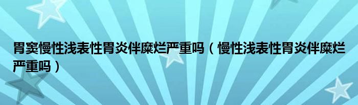 胃竇慢性淺表性胃炎伴糜爛嚴(yán)重嗎（慢性淺表性胃炎伴糜爛嚴(yán)重嗎）