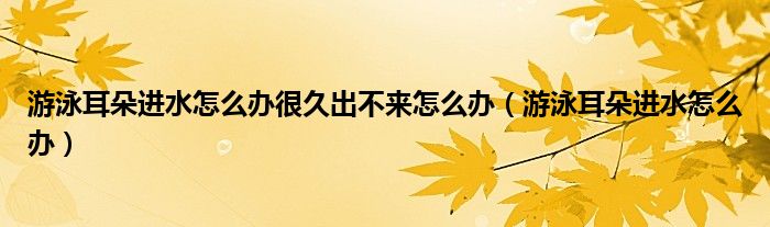 游泳耳朵進(jìn)水怎么辦很久出不來怎么辦（游泳耳朵進(jìn)水怎么辦）