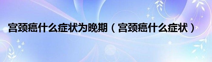 宮頸癌什么癥狀為晚期（宮頸癌什么癥狀）