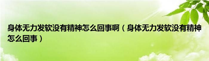 身體無力發(fā)軟沒有精神怎么回事啊（身體無力發(fā)軟沒有精神怎么回事）