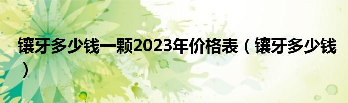 鑲牙多少錢一顆2023年價格表（鑲牙多少錢）