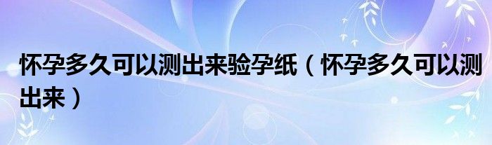 懷孕多久可以測(cè)出來(lái)驗(yàn)孕紙（懷孕多久可以測(cè)出來(lái)）