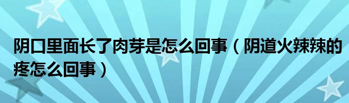 陰口里面長(zhǎng)了肉芽是怎么回事（陰道火辣辣的疼怎么回事）