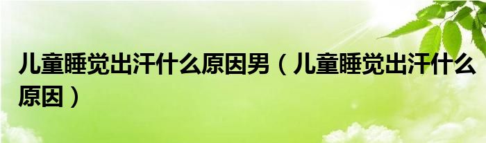 兒童睡覺(jué)出汗什么原因男（兒童睡覺(jué)出汗什么原因）