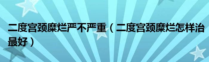 二度宮頸糜爛嚴(yán)不嚴(yán)重（二度宮頸糜爛怎樣治最好）