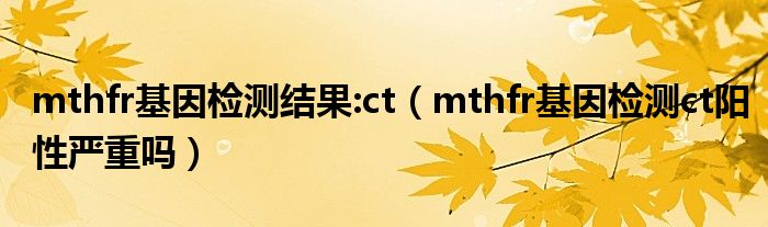 mthfr基因檢測結(jié)果:ct（mthfr基因檢測ct陽性嚴(yán)重嗎）