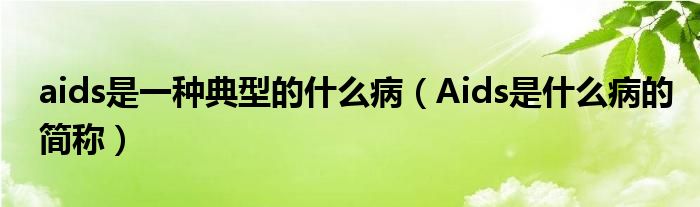 aids是一種典型的什么?。ˋids是什么病的簡稱）