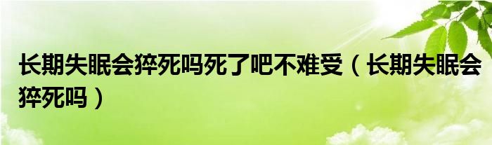 長期失眠會(huì)猝死嗎死了吧不難受（長期失眠會(huì)猝死嗎）