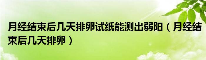 月經(jīng)結(jié)束后幾天排卵試紙能測(cè)出弱陽（月經(jīng)結(jié)束后幾天排卵）