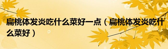 扁桃體發(fā)炎吃什么菜好一點(diǎn)（扁桃體發(fā)炎吃什么菜好）