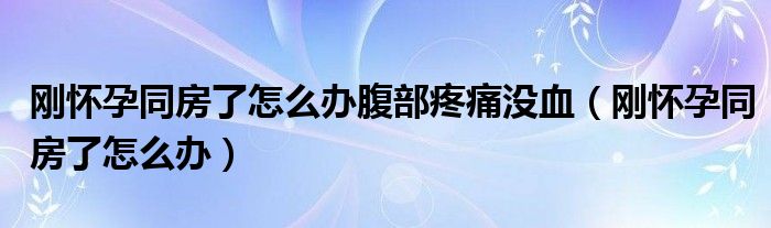 剛懷孕同房了怎么辦腹部疼痛沒血（剛懷孕同房了怎么辦）