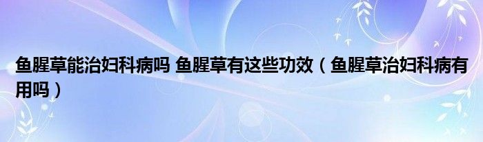 魚腥草能治婦科病嗎 魚腥草有這些功效（魚腥草治婦科病有用嗎）