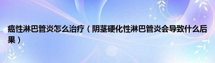 癌性淋巴管炎怎么治療（陰莖硬化性淋巴管炎會導(dǎo)致什么后果）