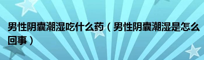 男性陰囊潮濕吃什么藥（男性陰囊潮濕是怎么回事）