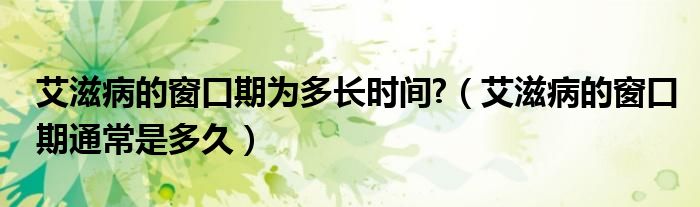 艾滋病的窗口期為多長時(shí)間?（艾滋病的窗口期通常是多久）