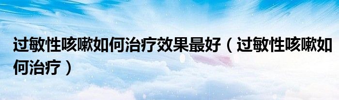 過(guò)敏性咳嗽如何治療效果最好（過(guò)敏性咳嗽如何治療）