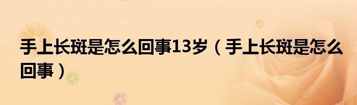 手上長(zhǎng)斑是怎么回事13歲（手上長(zhǎng)斑是怎么回事）