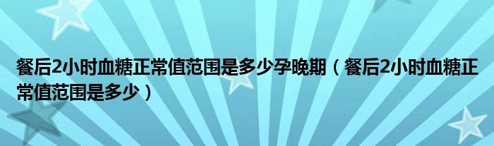 餐后2小時血糖正常值范圍是多少孕晚期（餐后2小時血糖正常值范圍是多少）