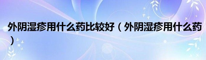 外陰濕疹用什么藥比較好（外陰濕疹用什么藥）