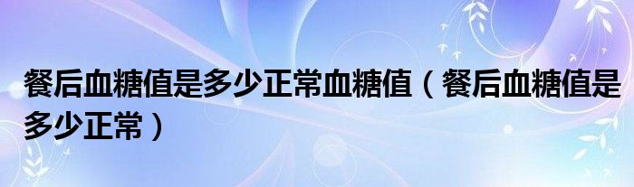 餐后血糖值是多少正常血糖值（餐后血糖值是多少正常）