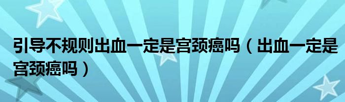 引導(dǎo)不規(guī)則出血一定是宮頸癌嗎（出血一定是宮頸癌嗎）