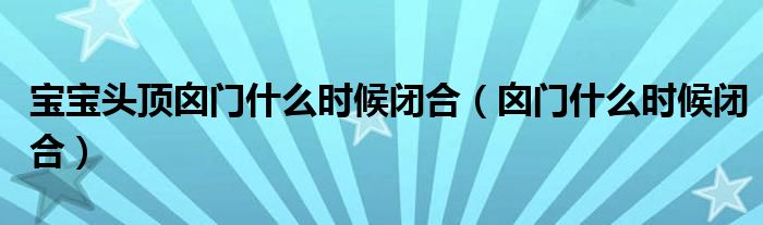 寶寶頭頂囟門(mén)什么時(shí)候閉合（囟門(mén)什么時(shí)候閉合）