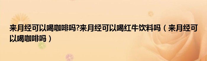 來(lái)月經(jīng)可以喝咖啡嗎?來(lái)月經(jīng)可以喝紅牛飲料嗎（來(lái)月經(jīng)可以喝咖啡嗎）