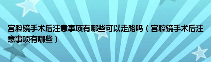 宮腔鏡手術后注意事項有哪些可以走路嗎（宮腔鏡手術后注意事項有哪些）