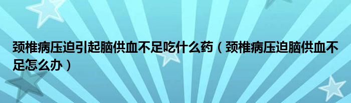 頸椎病壓迫引起腦供血不足吃什么藥（頸椎病壓迫腦供血不足怎么辦）