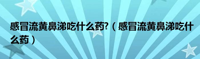 感冒流黃鼻涕吃什么藥?（感冒流黃鼻涕吃什么藥）