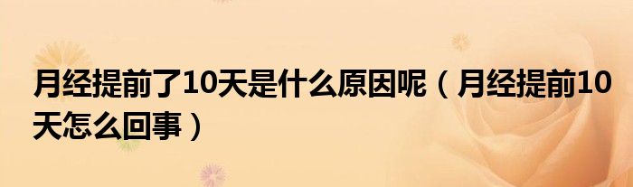 月經(jīng)提前了10天是什么原因呢（月經(jīng)提前10天怎么回事）