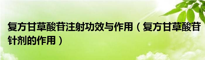 復方甘草酸苷注射功效與作用（復方甘草酸苷針劑的作用）