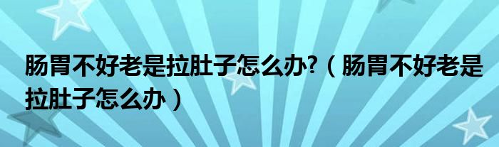 腸胃不好老是拉肚子怎么辦?（腸胃不好老是拉肚子怎么辦）