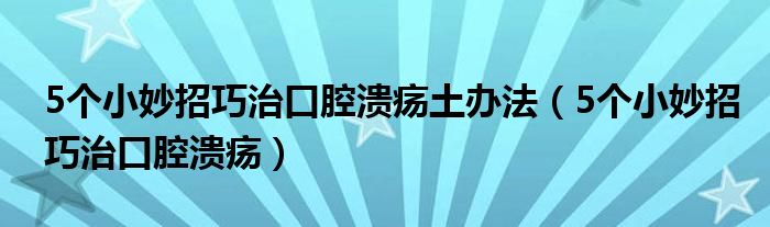 5個小妙招巧治口腔潰瘍土辦法（5個小妙招巧治口腔潰瘍）