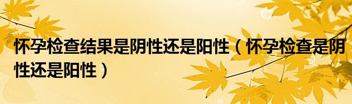 懷孕檢查結果是陰性還是陽性（懷孕檢查是陰性還是陽性）