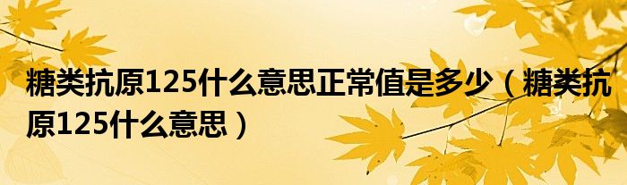 糖類(lèi)抗原125什么意思正常值是多少（糖類(lèi)抗原125什么意思）