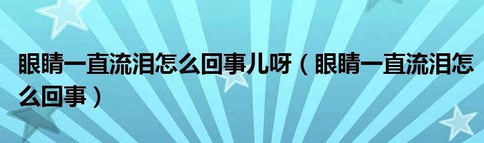 眼睛一直流淚怎么回事兒呀（眼睛一直流淚怎么回事）